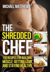 The Shredded Chef: 120 Recipes for Building Muscle, Getting Lean, and Staying Healthy (The Build Healthy Muscle Series) - Michael Matthews