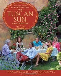 The Tuscan Sun Cookbook: Recipes from Our Italian Kitchen - Frances Mayes, Edward Mayes