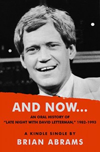 AND NOW...An Oral History of "Late Night with David Letterman," 1982-1993 (Kindle Single) - Brian Abrams
