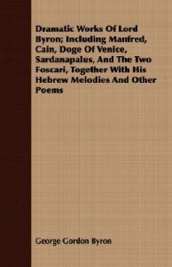 Dramatic Works of Lord Byron; Including Manfred, Cain, Doge of Venice, Sardanapalus, and the Two Foscari, Together with His Hebrew Melodies and Other - George Gordon Byron