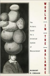 World in the Balance: The Historic Quest for an Absolute System of Measurement - Robert P. Crease