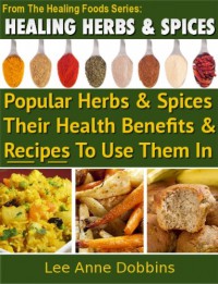 Healing Herbs & Spices : Health Benefits of Popular Herbs & Spices Plus Over 70 Recipes To Use Them In - Leighann Dobbs