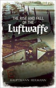 The Rise and Fall of the Luftwaffe - Hauptman Hermann