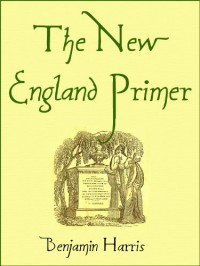 The New England Primer [1843]: or, An easy and pleasant guide to the art of reading: Adorned with cuts; to which is added The Catechism. - Benjamin Harris