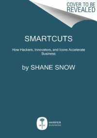 Smartcuts: How Hackers, Innovators, and Icons Accelerate Business - Shane Snow