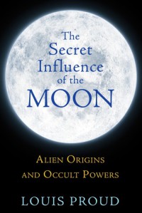The Secret Influence of the Moon: Alien Origins and Occult Powers - Louis Proud
