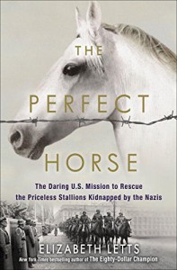 The Perfect Horse: The Daring U.S. Mission to Rescue the Priceless Stallions Kidnapped by the Nazis - Elizabeth Letts