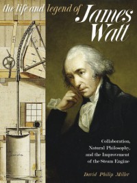 The Life and Legend of James Watt: Collaboration, Natural Philosophy, and the Improvement of the Steam Engine - David Philip Miller