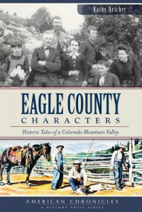 Eagle County Characters: Historic Tales of a Colorado Mountain Valley - Kathy Heicher, Eagle County Historical Society