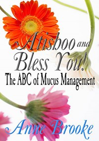 Atishoo and Bless You! The ABC of Mucus Management - Anne Brooke