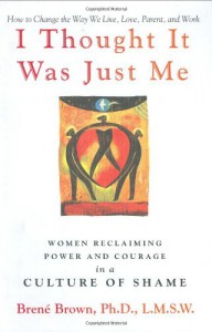 I Thought It Was Just Me: Women Reclaiming Power and Courage in a Culture of Shame - Brené Brown