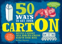 50 Ways to Get Your CartOn: Recycle & Create Milk and Egg Carton Crafts That Rock - Ellen Warwick, Stephan Britt