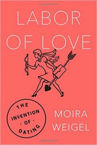 Labor of Love: The Invention of Dating - Moira Weigel