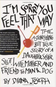 I'm Sorry You Feel That Way: The Astonishing but True Story of a Daughter, Sister, Slut, Wife, Mother, and Friend to Man and Dog - Diana Joseph