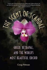 The Scent Of Scandal:  Greed, Betrayal, And The World's Most Beautiful Orchid - Craig Pittman