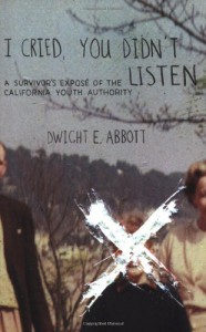 I Cried, You Didn't Listen: A Survivor's Expose of the California Youth Authority - Dwight E. Abbott