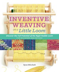 Inventive Weaving on a Little Loom: Discover the Full Potential of the Rigid-Heddle Loom, for Beginners and Beyond - Syne Mitchell