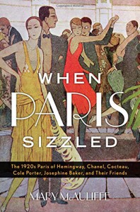 When Paris Sizzled: The 1920s Paris of Hemingway, Chanel, Cocteau, Cole Porter, Josephine Baker, and Their Friends - Mary McAuliffe