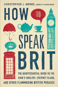 How to Speak Brit: The Quintessential Guide to the King's English, Cockney Slang, and Other Flummoxing British Phrases - Christopher J. Moore