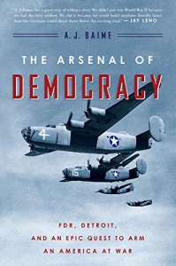 The Arsenal of Democracy: FDR, Detroit, and an Epic Quest to Arm an America at War - A. J. Baime