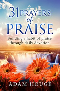 31 Prayers Of Praise: Building A Life Time Habit Of Praise Through Daily Devotion - Adam Houge