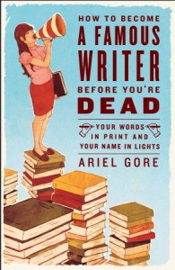 How to Become a Famous Writer Before You're Dead: Your Words in Print and Your Name in Lights - Ariel Gore