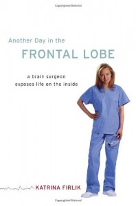 Another Day in the Frontal Lobe: A Brain Surgeon Exposes Life on the Inside - Katrina Firlik