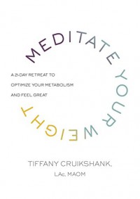 Meditate Your Weight: A 21-Day Retreat to Optimize Your Metabolism and Feel Great - Tiffany Cruikshank LAc  MAOM