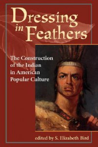 Dressing In Feathers: The Construction Of The Indian In American Popular Culture - S. Elizabeth Bird, Elizabeth S. Bird