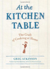 At the Kitchen Table: The Craft of Cooking at Home - Greg Atkinson