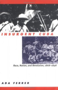 Insurgent Cuba: Race, Nation, and Revolution, 1868-1898 - Ada Ferrer