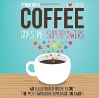 Coffee Gives Me Superpowers: An Illustrated Book about the Most Awesome Beverage on Earth - Ryoko Iwata