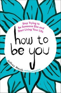 How to Be You: Stop Trying to Be Someone Else and Start Living Your Life - Jeffrey  Marsh