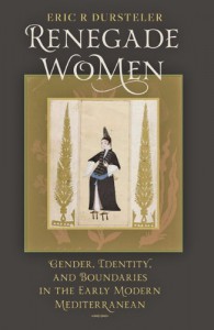 Renegade Women: Gender, Identity, and Boundaries in the Early Modern Mediterranean - Eric R. Dursteler