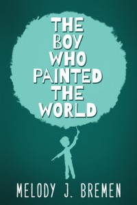 The Boy Who Painted the World - Melody J. Bremen