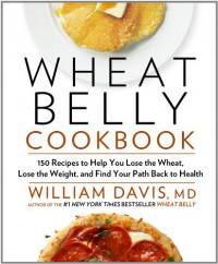 Wheat Belly Cookbook: 150 Recipes to Help You Lose the Wheat, Lose the Weight, and Find Your Path Back to Health - William  Davis