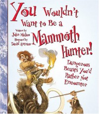 You Wouldn't Want to Be a Mammoth Hunter: Dangerous Beasts You'd Rather Not Encounter - John Malam, David Antram, David Salariya