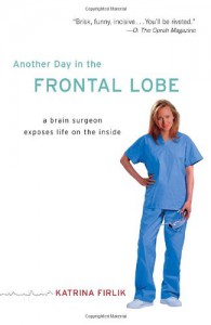 Another Day in the Frontal Lobe: A Brain Surgeon Exposes Life on the Inside - Katrina Firlik