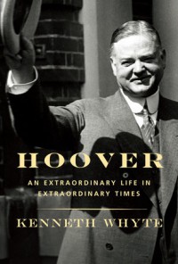 Hoover: An Extraordinary Life in Extraordinary Times - Kenneth Whyte