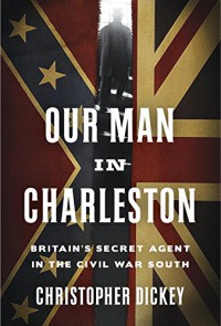 Our Man in Charleston: Britain's Secret Agent in the Civil War South - Christopher Dickey