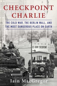 Checkpoint Charlie: The Cold War, The Berlin Wall, and the Most Dangerous Place On Earth - Iain MacGregor