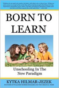 Born to Learn: Unschooling in the New Paradigm - Kytka Hilmar-Jezek