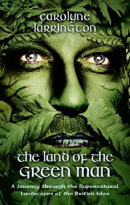 The Land of the Green Man: A Journey Through the Supernatural Landscapes of the British Isles - Carolyne Larrington