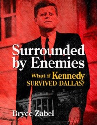 Surrounded by Enemies: What if Kennedy Survived Dallas? - Bryce Zabel, Harry Turtledove, Richard Dolan