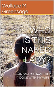 WHO IS THIS NAKED LADY?: AND WHAT HAVE THEY DONE WITH MY WIFE? (NEW ALBION NATURIST-THEMED FICTION Book 1) - Wallace M Greensage