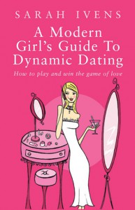 A Modern Girl's Guide to Dynamic Dating: How to Play and Win the Game of Love - Sarah Ivens