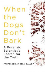 When the Dogs Don't Bark: A Forensic Scientist’s Search for the Truth  - Angela Gallop
