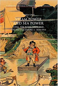 Steam Power and Sea Power Coal, the Royal Navy, and the British Empire, c. 1870-1914 - Steven Gray