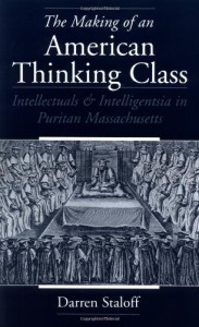 The Making of an American Thinking Class: Intellectuals & Intelligentsia in Puritan Massachusetts - Darren Staloff