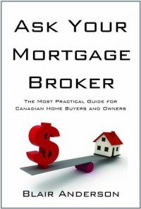 Ask Your Mortgage Broker: The Most Practical Guide for Canadian Homebuyers and Homeowners - Blair Anderson